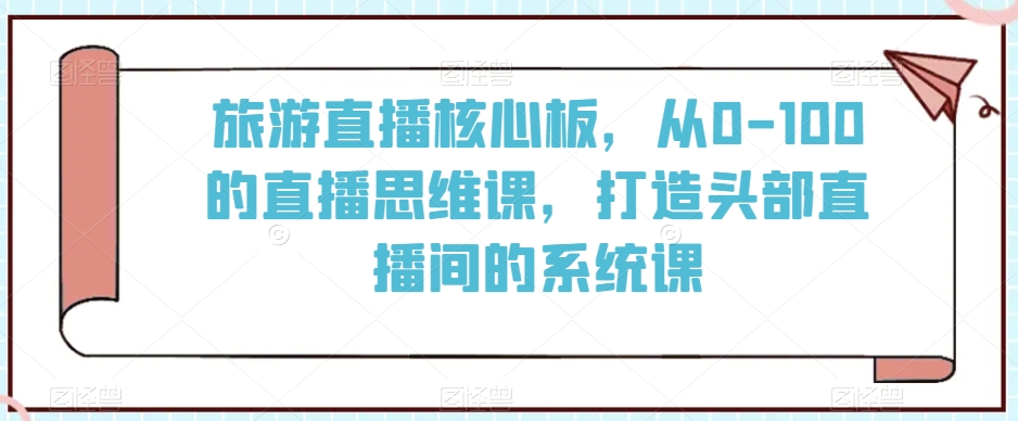 旅游直播核心板,从0-100的直播思维课,打造头部直播间的系统课插图 旅游直播核心板,从0-100的直播思维课,打造头部直播间的系统课