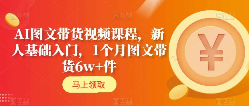AI图文带货视频课程,新人基础入门,1个月图文带货6w+件插图 AI图文带货视频课程,新人基础入门,1个月图文带货6w+件