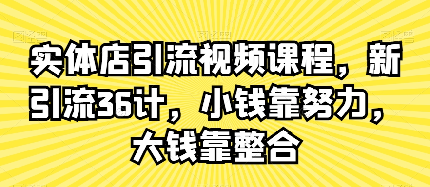 实体店引流视频课程,新引流36计,小钱靠努力,大钱靠整合插图 实体店引流视频课程,新引流36计,小钱靠努力,大钱靠整合