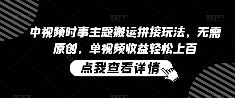 中视频时事主题搬运拼接玩法,无需原创,单视频收益轻松上百【揭秘】插图 中视频时事主题搬运拼接玩法,无需原创,单视频收益轻松上百【揭秘】