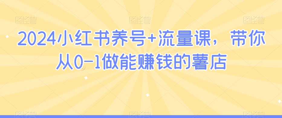 2024小红书养号+流量课,带你从0-1做能赚钱的薯店插图 2024小红书养号+流量课,带你从0-1做能赚钱的薯店