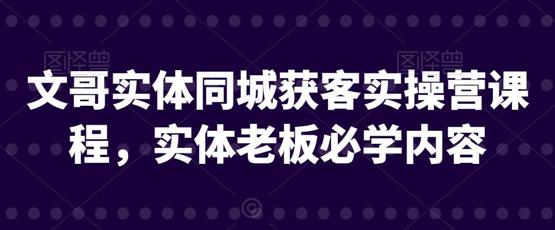 文哥实体同城获客实操营课程,实体老板必学内容插图 文哥实体同城获客实操营课程,实体老板必学内容