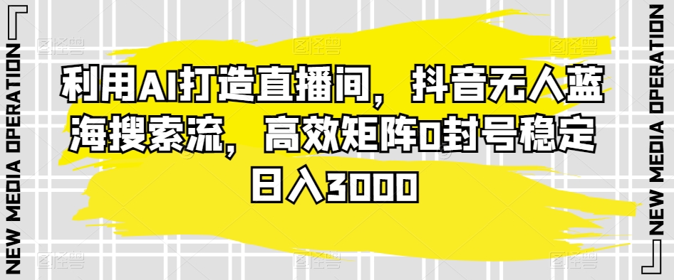 利用AI打造直播间,抖音无人蓝海搜索流,高效矩阵0封号稳定日入3000插图 利用AI打造直播间,抖音无人蓝海搜索流,高效矩阵0封号稳定日入3000