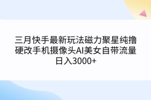 三月快手最新玩法磁力聚星纯撸，硬改手机摄像头AI美女自带流量日入3000+…