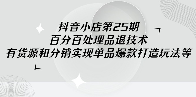 抖音小店-第25期,百分百处理品退技术,有货源和分销实现单品爆款打造玩法插图 抖音小店-第25期,百分百处理品退技术,有货源和分销实现单品爆款打造玩法插图