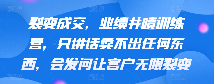 裂变成交,业绩井喷训练营,只讲话卖不出任何东西,会发问让客户无限裂变插图 裂变成交,业绩井喷训练营,只讲话卖不出任何东西,会发问让客户无限裂变