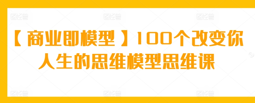 【商业即模型】100个改变你人生的思维模型思维课插图 【商业即模型】100个改变你人生的思维模型思维课