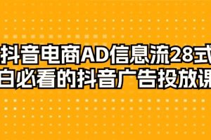 抖音电商-AD信息流 28式，小白必看的抖音广告投放课程-29节