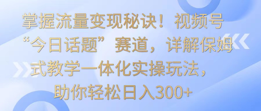 掌握流量变现秘诀!视频号“今日话题”赛道,详解保姆式教学一体化实操玩法,日入300+插图 掌握流量变现秘诀!视频号“今日话题”赛道,详解保姆式教学一体化实操玩法,日入300+插图