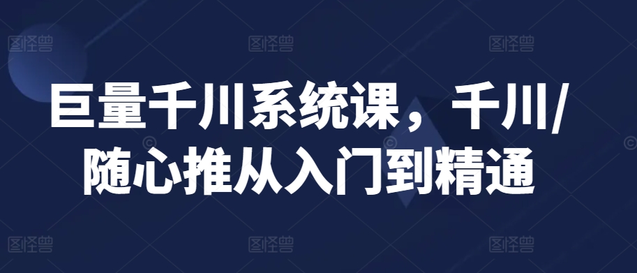 巨量千川系统课,千川/随心推从入门到精通插图 巨量千川系统课,千川/随心推从入门到精通