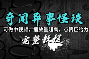 奇闻异事怪谈完整教程，可做中视频，播放量超高，点赞巨给力（教程+素材）