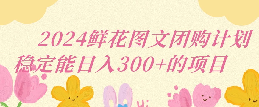 2024鲜花图文团购计划小白能稳定每日收入三位数的项目【揭秘】插图 2024鲜花图文团购计划小白能稳定每日收入三位数的项目【揭秘】