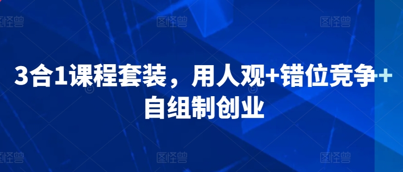 3合1课程套装,用人观+错位竞争+自组制创业插图 3合1课程套装,用人观+错位竞争+自组制创业