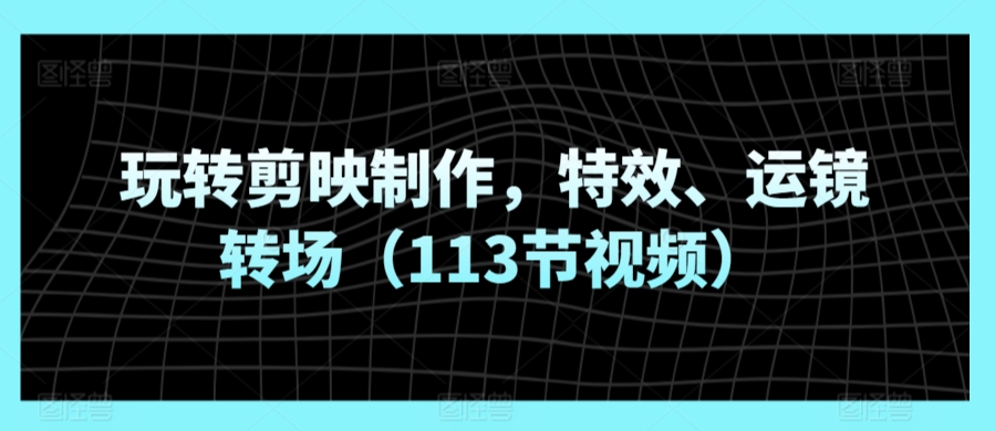 玩转剪映制作,特效、运镜转场(113节视频)插图 玩转剪映制作,特效、运镜转场(113节视频)
