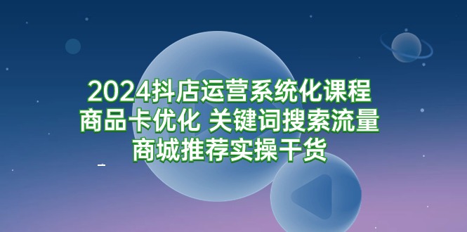 2024抖店运营系统化课程:商品卡优化 关键词搜索流量商城推荐实操干货插图 2024抖店运营系统化课程:商品卡优化 关键词搜索流量商城推荐实操干货插图