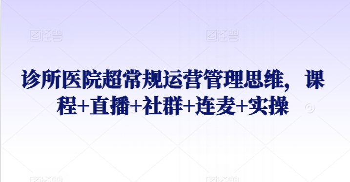 诊所医院超常规运营管理思维,课程+直播+社群+连麦+实操插图 诊所医院超常规运营管理思维,课程+直播+社群+连麦+实操