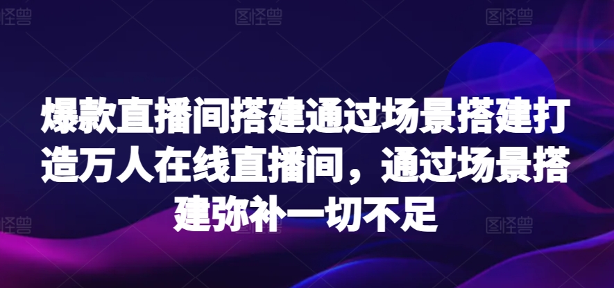 爆款直播间搭建通过场景搭建打造万人在线直播间,通过场景搭建弥补一切不足插图 爆款直播间搭建通过场景搭建打造万人在线直播间,通过场景搭建弥补一切不足