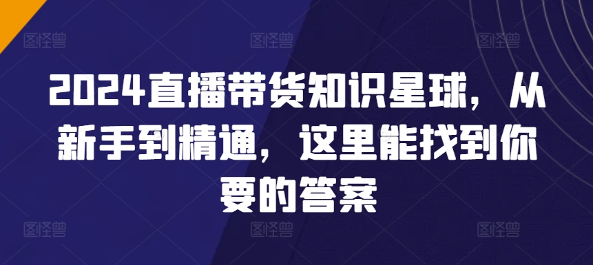 2024直播带货知识星球,从新手到精通,这里能找到你要的答案插图 2024直播带货知识星球,从新手到精通,这里能找到你要的答案