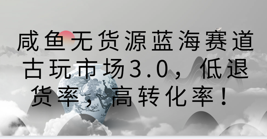 咸鱼无货源蓝海赛道古玩市场3.0,低退货率,高转化率!插图 咸鱼无货源蓝海赛道古玩市场3.0,低退货率,高转化率!插图