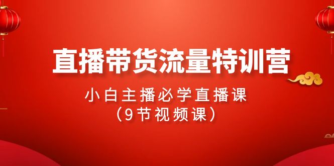 2024直播带货流量特训营,小白主播必学直播课(9节视频课)插图 2024直播带货流量特训营,小白主播必学直播课(9节视频课)插图