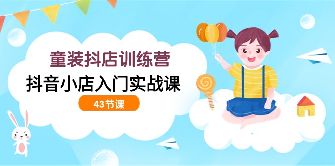 童装抖店训练营,抖音小店入门实战课(43节课)插图 童装抖店训练营,抖音小店入门实战课(43节课)插图