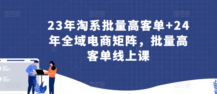23年淘系批量高客单+24年全域电商矩阵,批量高客单线上课插图 23年淘系批量高客单+24年全域电商矩阵,批量高客单线上课
