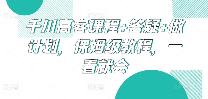 千川高客课程+答疑+做计划,保姆级教程,一看就会插图 千川高客课程+答疑+做计划,保姆级教程,一看就会