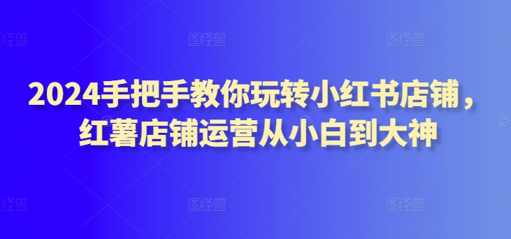 2024手把手教你玩转小红书店铺,红薯店铺运营从小白到大神插图 2024手把手教你玩转小红书店铺,红薯店铺运营从小白到大神
