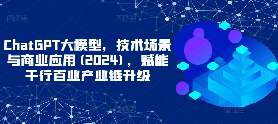 ChatGPT大模型,技术场景与商业应用(2024),赋能千行百业产业链升级插图 ChatGPT大模型,技术场景与商业应用(2024),赋能千行百业产业链升级