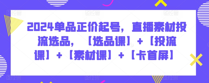 2024单品正价起号,直播素材投流选品,【选品课】+【投流课】+【素材课】+【卡首屏】插图 2024单品正价起号,直播素材投流选品,【选品课】+【投流课】+【素材课】+【卡首屏】
