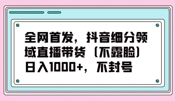 全网首发,抖音细分领域直播带货(不露脸)项目,日入1000+,不封号插图 全网首发,抖音细分领域直播带货(不露脸)项目,日入1000+,不封号插图