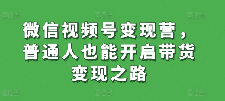微信视频号变现营,普通人也能开启带货变现之路插图 微信视频号变现营,普通人也能开启带货变现之路