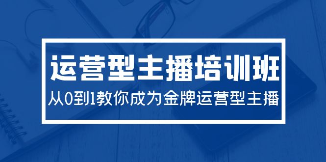 2024运营型主播培训班:从0到1教你成为金牌运营型主播(29节课)插图 2024运营型主播培训班:从0到1教你成为金牌运营型主播(29节课)插图
