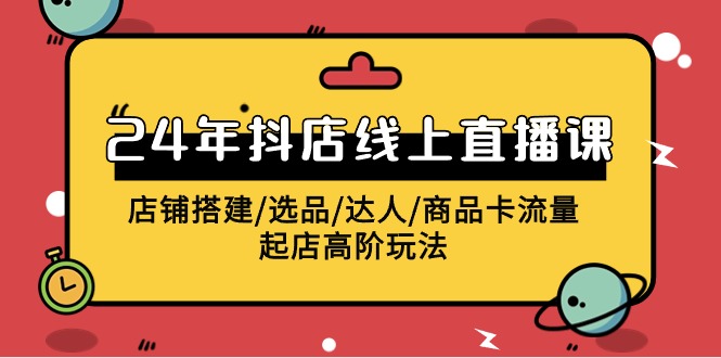 2024年抖店线上直播课,店铺搭建/选品/达人/商品卡流量/起店高阶玩法插图 2024年抖店线上直播课,店铺搭建/选品/达人/商品卡流量/起店高阶玩法插图