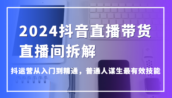 2024抖音直播带货直播间拆解,抖运营从入门到精通,普通人谋生最有效技能插图 2024抖音直播带货直播间拆解,抖运营从入门到精通,普通人谋生最有效技能插图