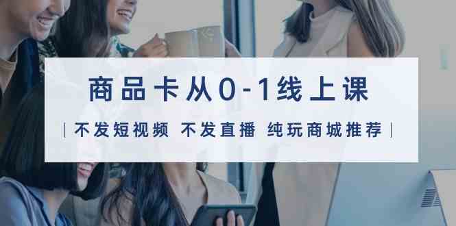 商品卡从0-1线上课(不发短视频 不发直播 纯玩商城推荐)32节课插图 商品卡从0-1线上课(不发短视频 不发直播 纯玩商城推荐)32节课插图