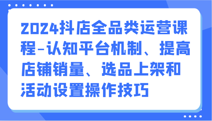 2024抖店全品类运营课程-认知平台机制、提高店铺销量、选品上架和活动设置操作技巧插图 2024抖店全品类运营课程-认知平台机制、提高店铺销量、选品上架和活动设置操作技巧插图