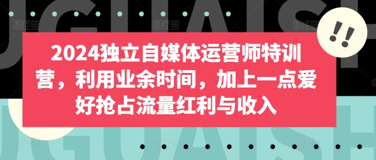 2024独立自媒体运营师特训营,利用业余时间,加上一点爱好抢占流量红利与收入插图 2024独立自媒体运营师特训营,利用业余时间,加上一点爱好抢占流量红利与收入
