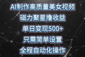 AI制作高质量美女视频，磁力聚星撸收益，单日变现500+，只需简单设置，…