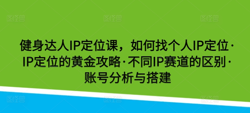 健身达人IP定位课,如何找个人IP定位·IP定位的黄金攻略·不同IP赛道的区别·账号分析与搭建插图 健身达人IP定位课,如何找个人IP定位·IP定位的黄金攻略·不同IP赛道的区别·账号分析与搭建