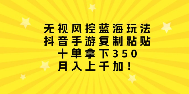 无视风控蓝海玩法,抖音手游复制粘贴,十单拿下350,月入上千加!插图 无视风控蓝海玩法,抖音手游复制粘贴,十单拿下350,月入上千加!插图