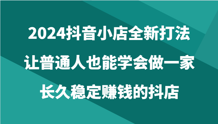 2024抖音小店全新打法,让普通人也能学会做一家长久稳定赚钱的抖店(24节)插图 2024抖音小店全新打法,让普通人也能学会做一家长久稳定赚钱的抖店(24节)插图