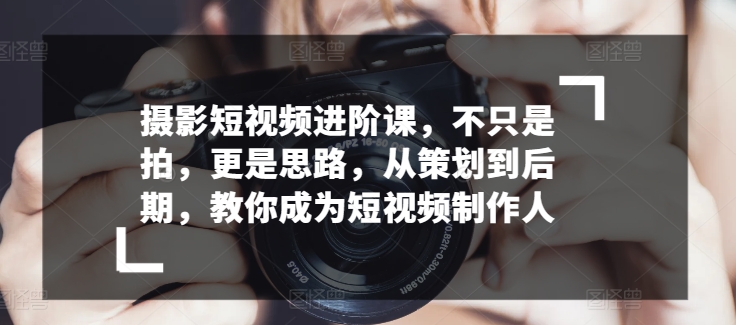 摄影短视频进阶课,不只是拍,更是思路,从策划到后期,教你成为短视频制作人插图 摄影短视频进阶课,不只是拍,更是思路,从策划到后期,教你成为短视频制作人