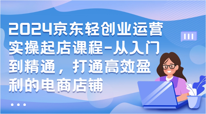 2024京东轻创业运营实操起店课程-从入门到精通,打通高效盈利的电商店铺插图 2024京东轻创业运营实操起店课程-从入门到精通,打通高效盈利的电商店铺插图