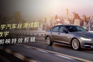 0基础学汽车 丝滑炫酷摄影教学，手机剪映特效剪辑