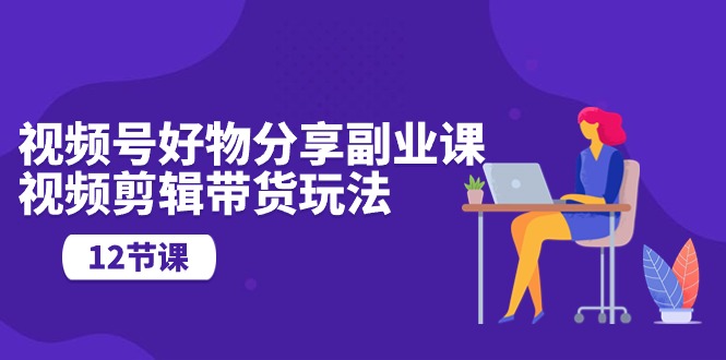 视频号好物分享副业课,视频剪辑带货玩法(12节课)插图 视频号好物分享副业课,视频剪辑带货玩法(12节课)插图