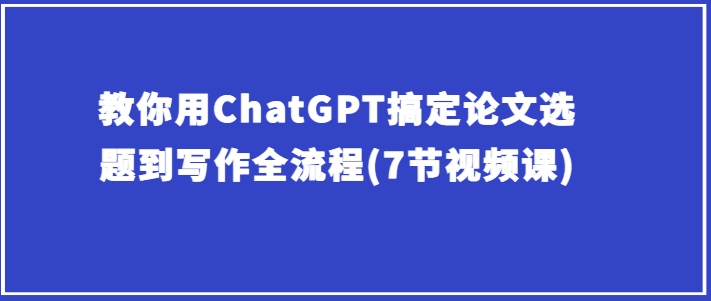 教你用ChatGPT搞定论文选题到写作全流程(7节视频课)插图 教你用ChatGPT搞定论文选题到写作全流程(7节视频课)插图