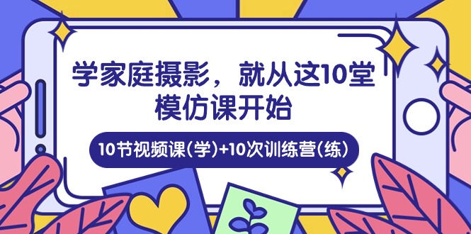学家庭 摄影,就从这10堂模仿课开始 ,10节视频课(学)+10次训练营(练)插图 学家庭 摄影,就从这10堂模仿课开始 ,10节视频课(学)+10次训练营(练)插图