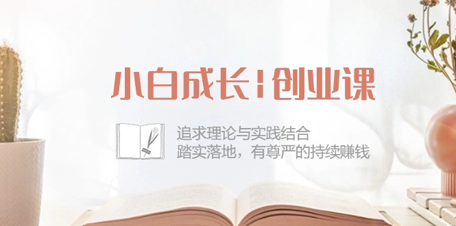 小白成长|创业课:追求理论与实践结合,踏实落地,有尊严的持续赚钱插图 小白成长|创业课:追求理论与实践结合,踏实落地,有尊严的持续赚钱插图