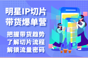 明星IP切片带货爆单营-把握带货趋势，了解切片流程，解锁流量密码
